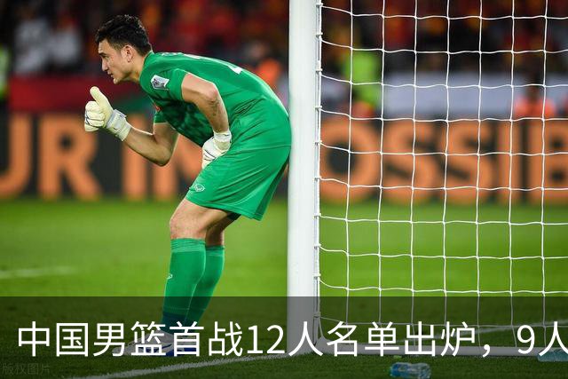 中国男篮首战12人名单出炉，9人没有入选，包括贺希宁和朱俊龙