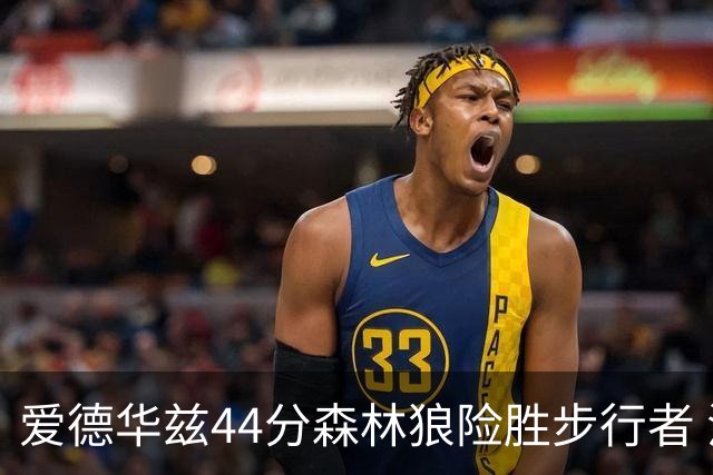爱德华兹44分森林狼险胜步行者 活塞力克篮网